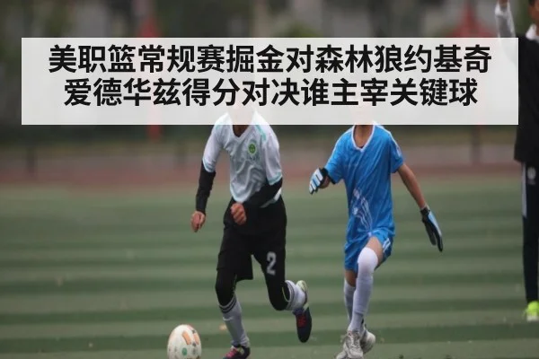 美职篮常规赛掘金对森林狼约基奇爱德华兹得分对决谁主宰关键球